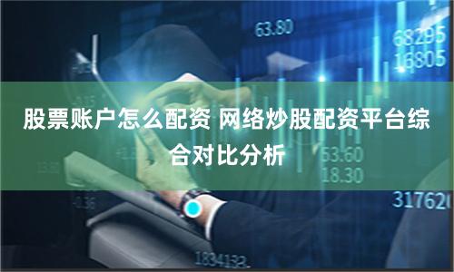 股票账户怎么配资 网络炒股配资平台综合对比分析