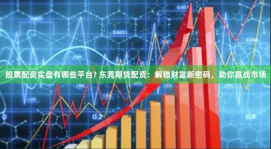 股票配资实盘有哪些平台? 东莞期货配资：解锁财富新密码，助你赢战市场