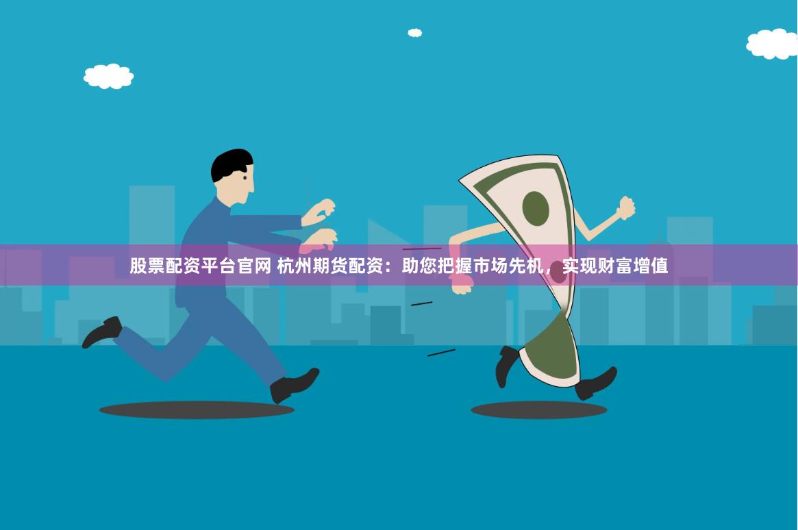 股票配资平台官网 杭州期货配资：助您把握市场先机，实现财富增值