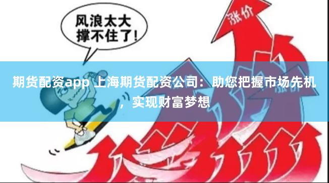 期货配资app 上海期货配资公司：助您把握市场先机，实现财富梦想