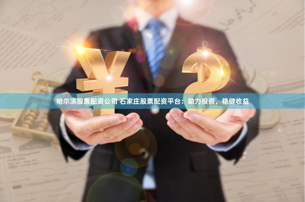 哈尔滨股票配资公司 石家庄股票配资平台：助力投资，稳健收益