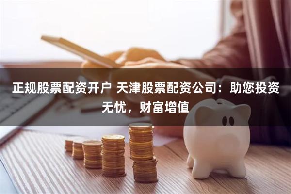 正规股票配资开户 天津股票配资公司：助您投资无忧，财富增值