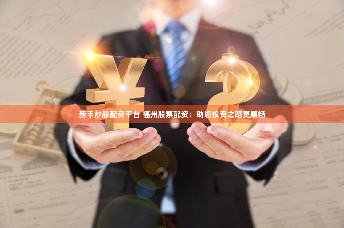 新手炒股配资平台 福州股票配资：助您投资之路更顺畅