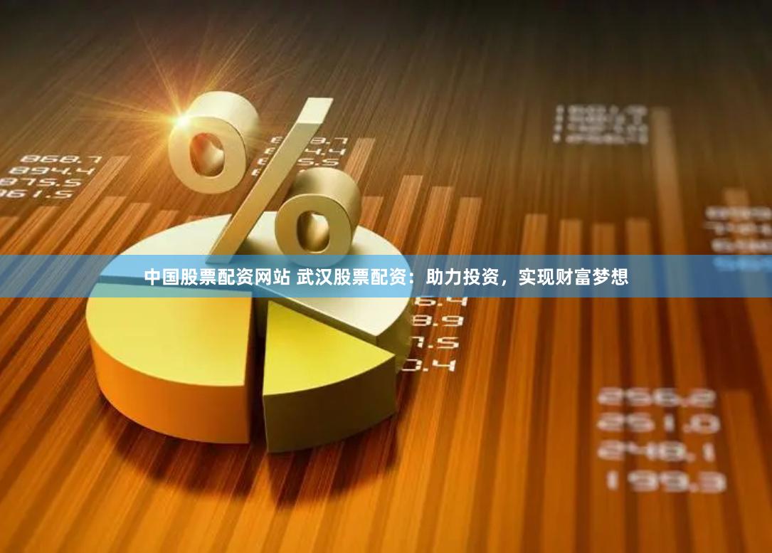中国股票配资网站 武汉股票配资：助力投资，实现财富梦想