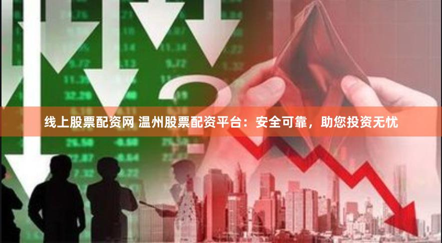 线上股票配资网 温州股票配资平台：安全可靠，助您投资无忧