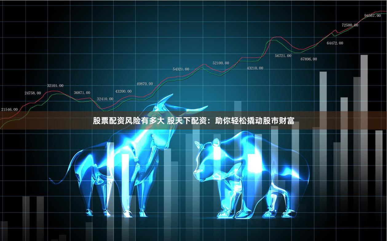 股票配资风险有多大 股天下配资：助你轻松撬动股市财富