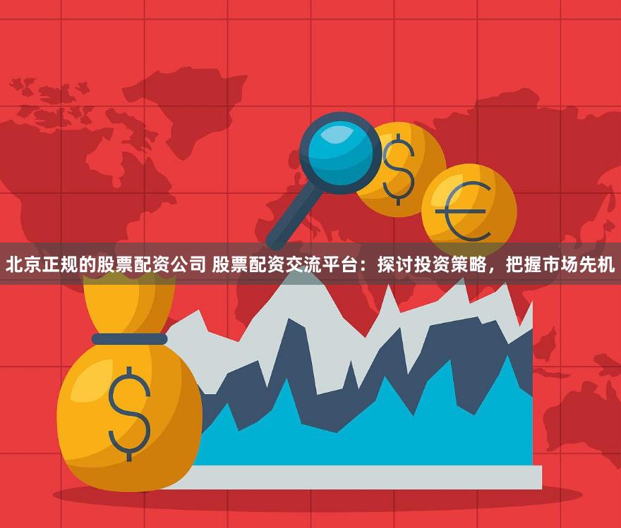 北京正规的股票配资公司 股票配资交流平台：探讨投资策略，把握市场先机