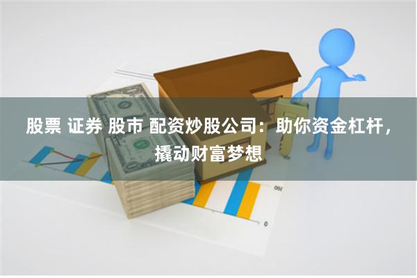 股票 证券 股市 配资炒股公司：助你资金杠杆，撬动财富梦想
