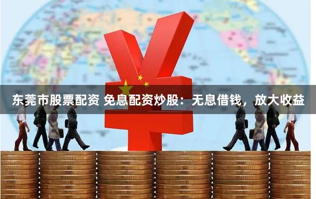 东莞市股票配资 免息配资炒股：无息借钱，放大收益