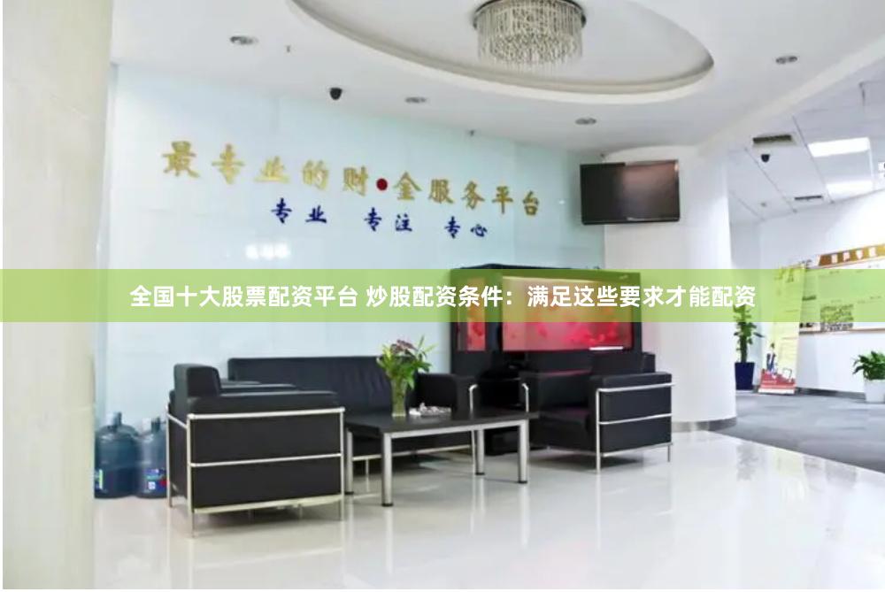 全国十大股票配资平台 炒股配资条件：满足这些要求才能配资