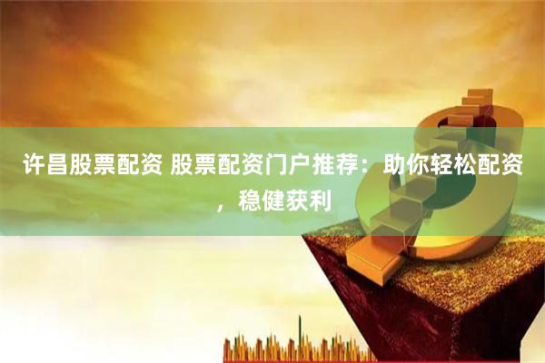 许昌股票配资 股票配资门户推荐：助你轻松配资，稳健获利