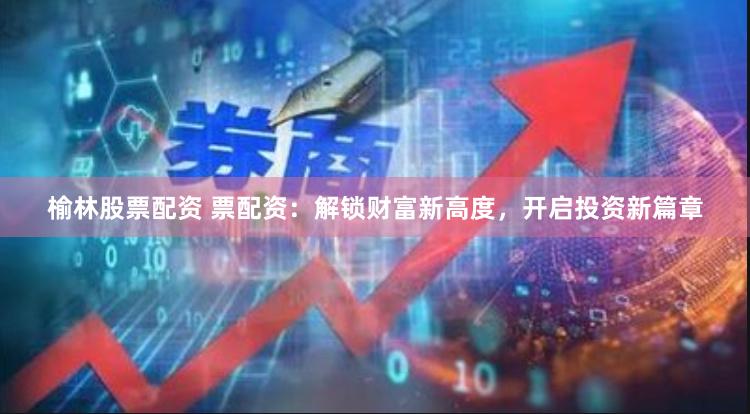 榆林股票配资 票配资：解锁财富新高度，开启投资新篇章