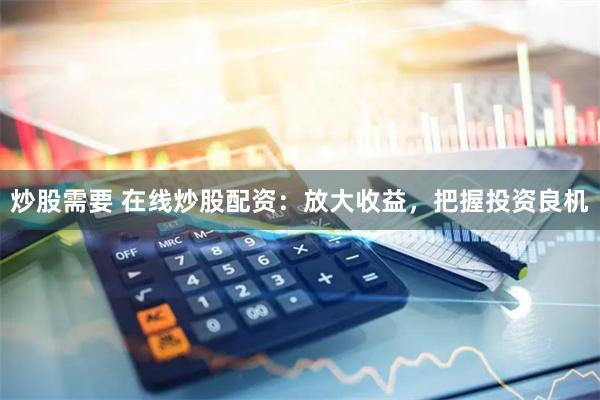 炒股需要 在线炒股配资：放大收益，把握投资良机