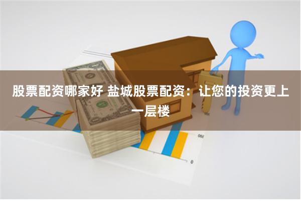 股票配资哪家好 盐城股票配资：让您的投资更上一层楼
