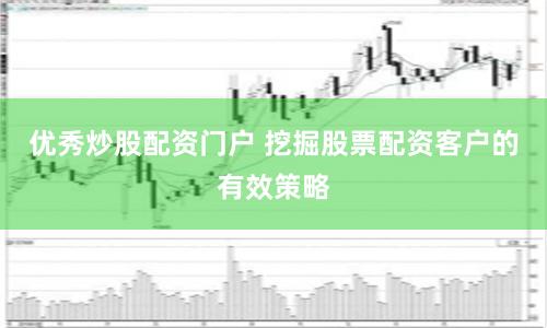 优秀炒股配资门户 挖掘股票配资客户的有效策略