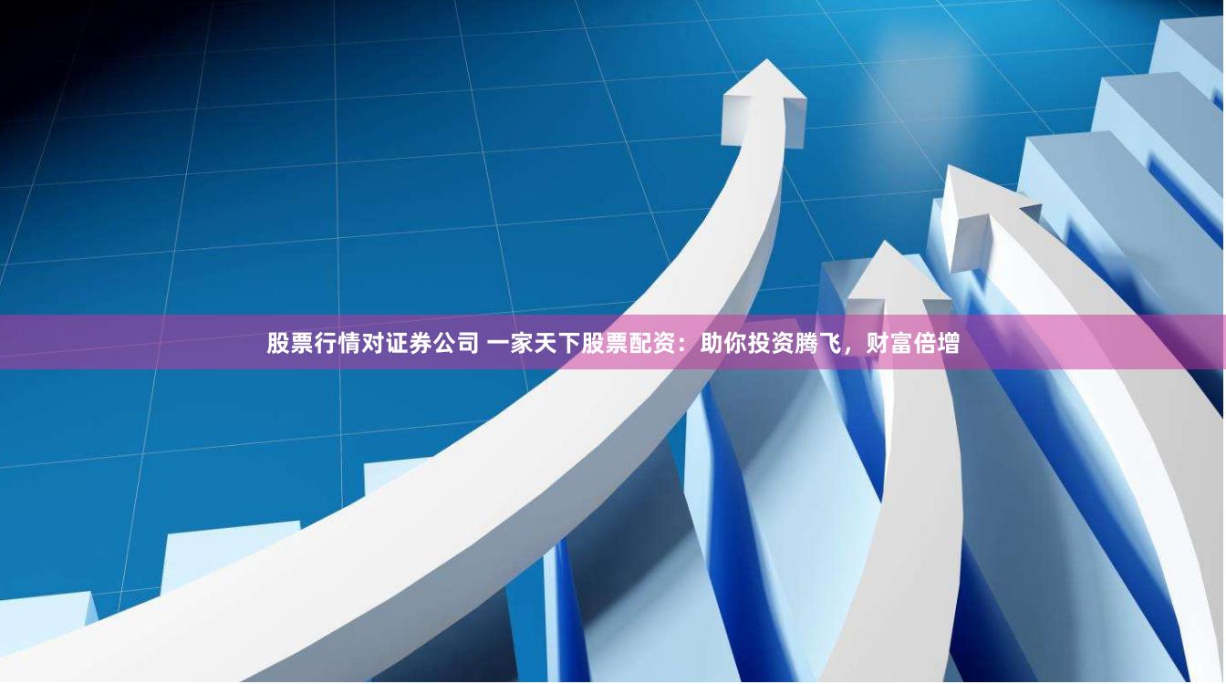 股票行情对证券公司 一家天下股票配资：助你投资腾飞，财富倍增