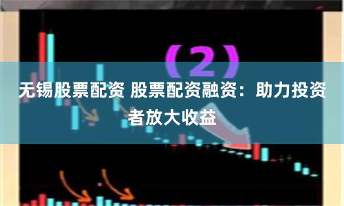 无锡股票配资 股票配资融资：助力投资者放大收益