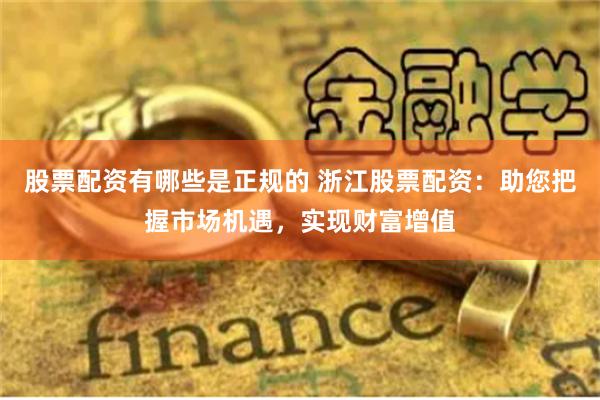 股票配资有哪些是正规的 浙江股票配资：助您把握市场机遇，实现财富增值