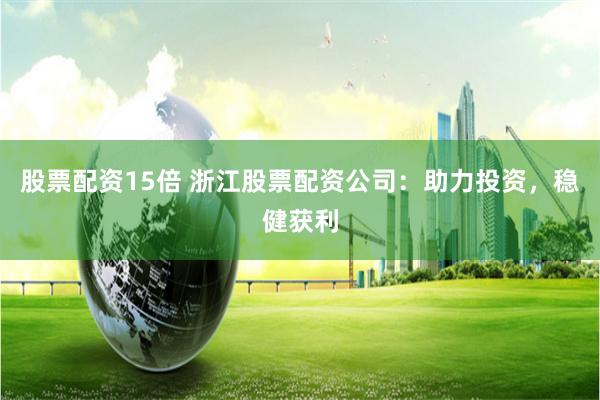 股票配资15倍 浙江股票配资公司：助力投资，稳健获利