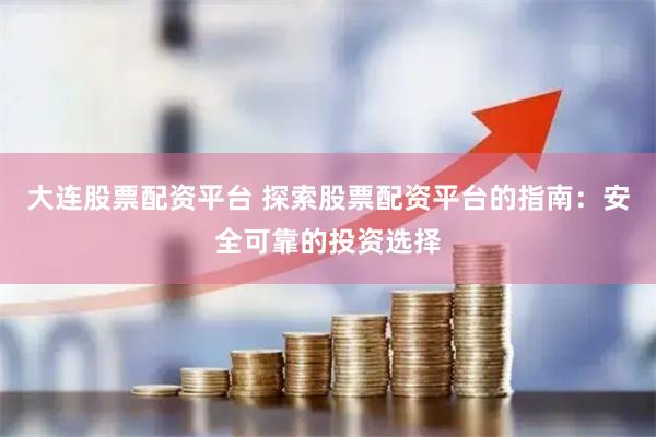 大连股票配资平台 探索股票配资平台的指南：安全可靠的投资选择