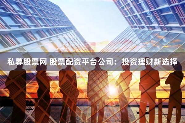 私募股票网 股票配资平台公司：投资理财新选择