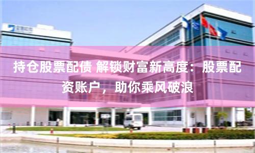 持仓股票配债 解锁财富新高度：股票配资账户，助你乘风破浪