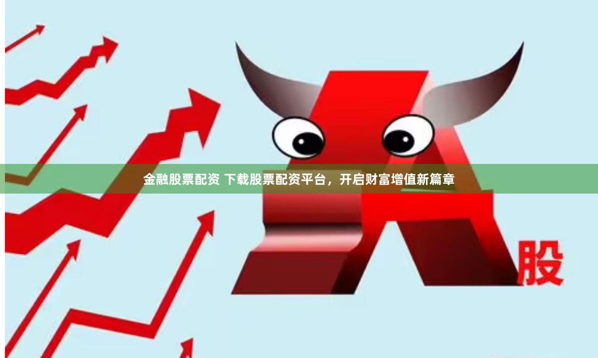 金融股票配资 下载股票配资平台，开启财富增值新篇章