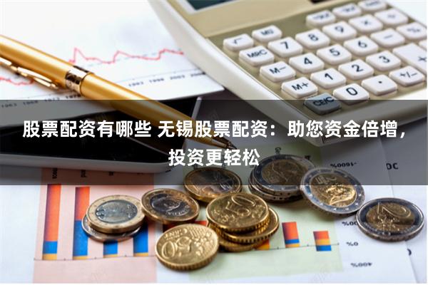 股票配资有哪些 无锡股票配资：助您资金倍增，投资更轻松