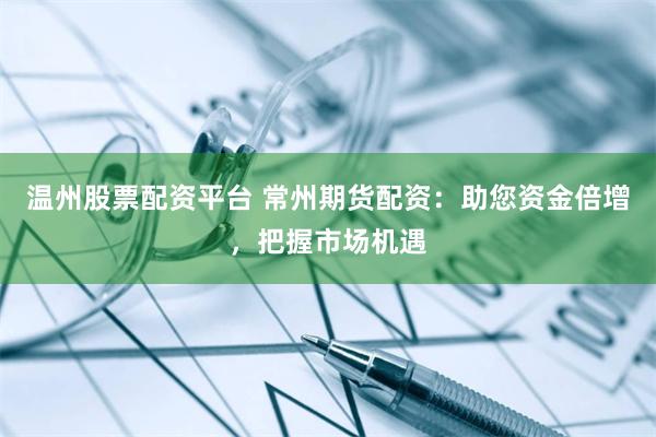 温州股票配资平台 常州期货配资：助您资金倍增，把握市场机遇