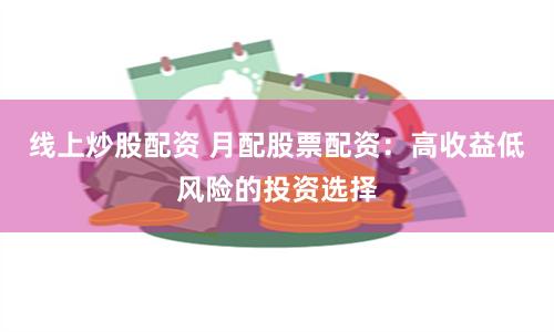 线上炒股配资 月配股票配资：高收益低风险的投资选择
