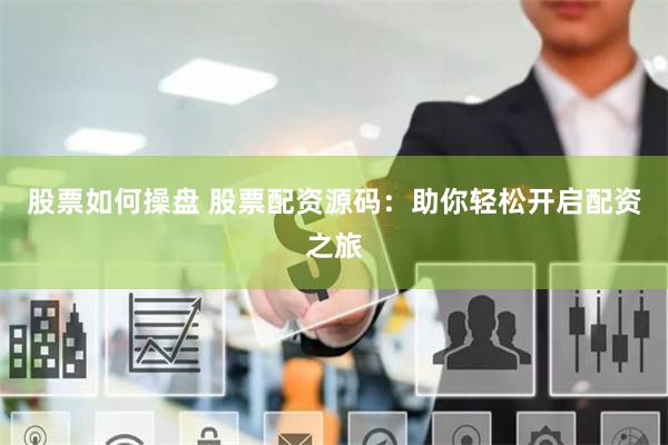 股票如何操盘 股票配资源码：助你轻松开启配资之旅