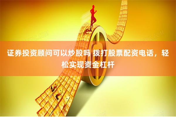 证券投资顾问可以炒股吗 拨打股票配资电话,轻松实现资金杠杆