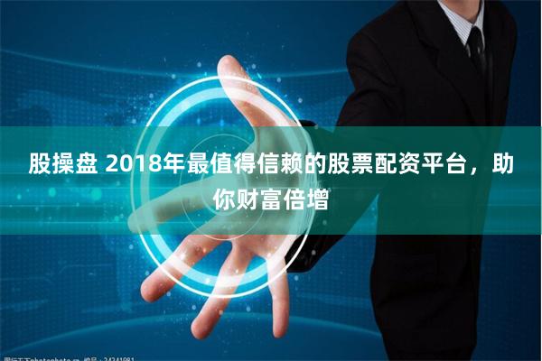 股操盘 2018年最值得信赖的股票配资平台，助你财富倍增