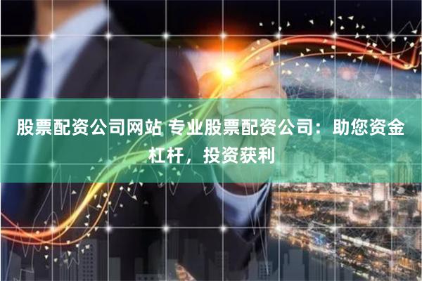 股票配资公司网站 专业股票配资公司：助您资金杠杆，投资获利