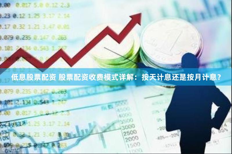 低息股票配资 股票配资收费模式详解：按天计息还是按月计息？