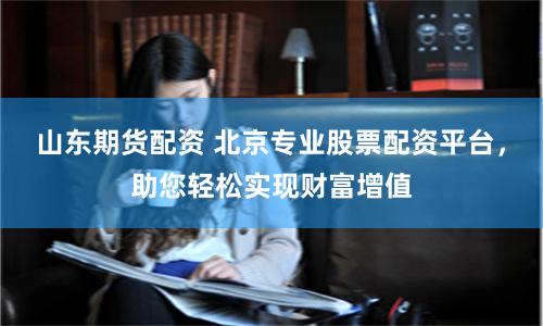 山东期货配资 北京专业股票配资平台，助您轻松实现财富增值