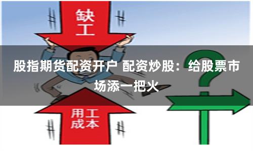 股指期货配资开户 配资炒股：给股票市场添一把火
