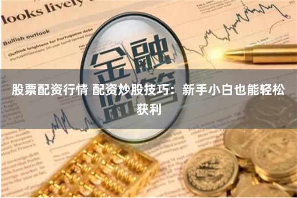 股票配资行情 配资炒股技巧：新手小白也能轻松获利