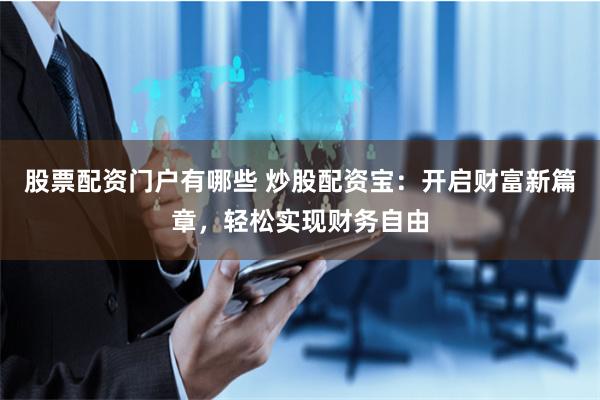 股票配资门户有哪些 炒股配资宝：开启财富新篇章，轻松实现财务自由