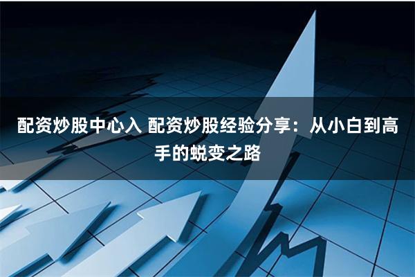 配资炒股中心入 配资炒股经验分享：从小白到高手的蜕变之路