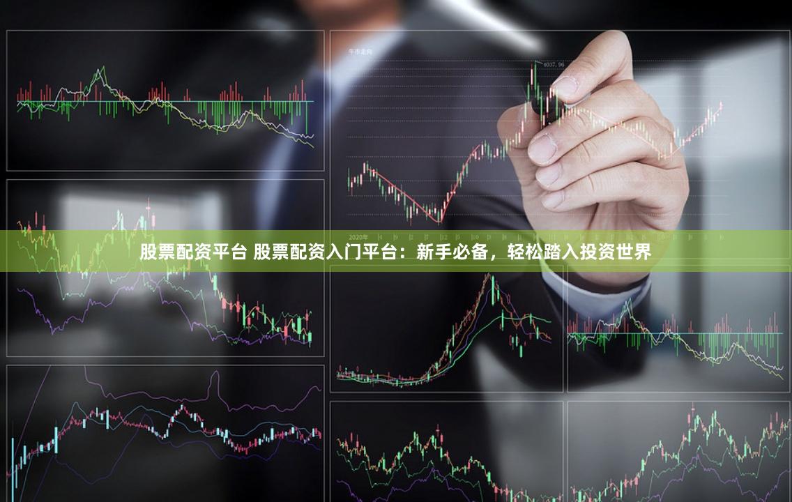 股票配资平台 股票配资入门平台：新手必备，轻松踏入投资世界