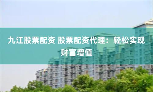 九江股票配资 股票配资代理：轻松实现财富增值