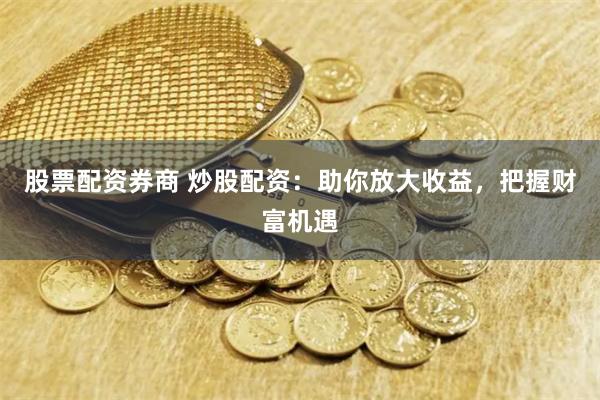 股票配资券商 炒股配资：助你放大收益，把握财富机遇