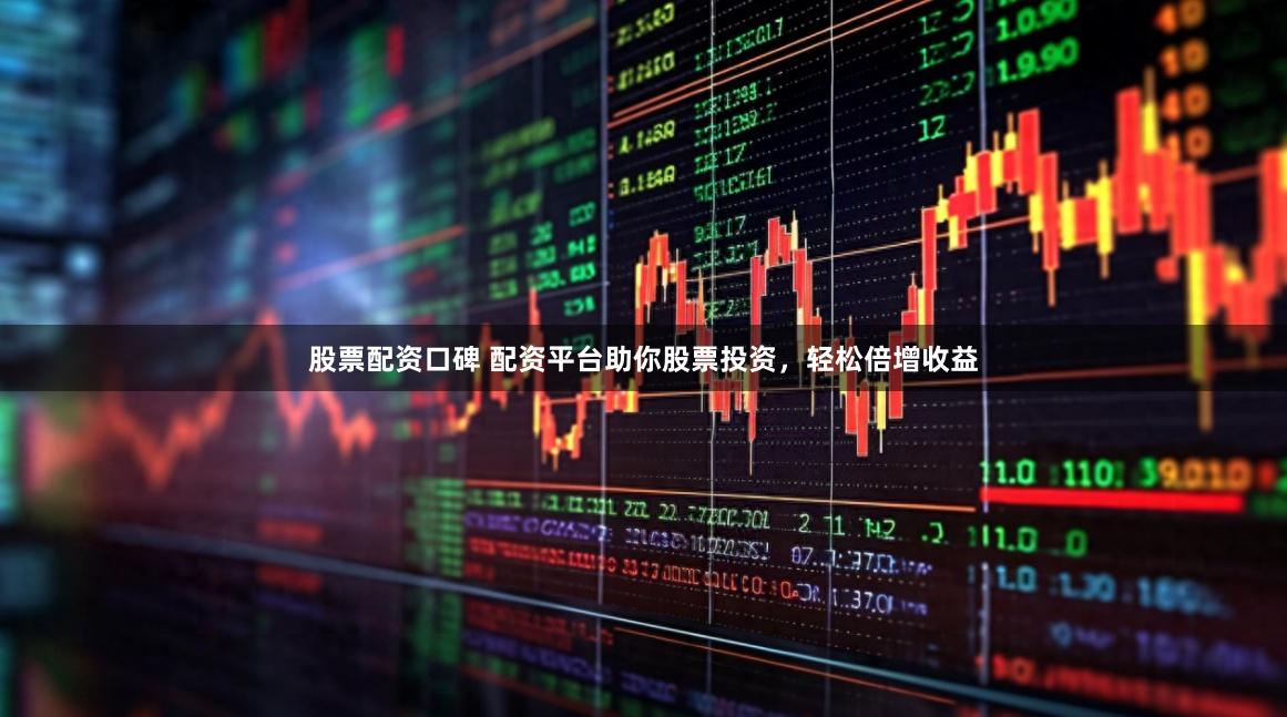 股票配资口碑 配资平台助你股票投资，轻松倍增收益