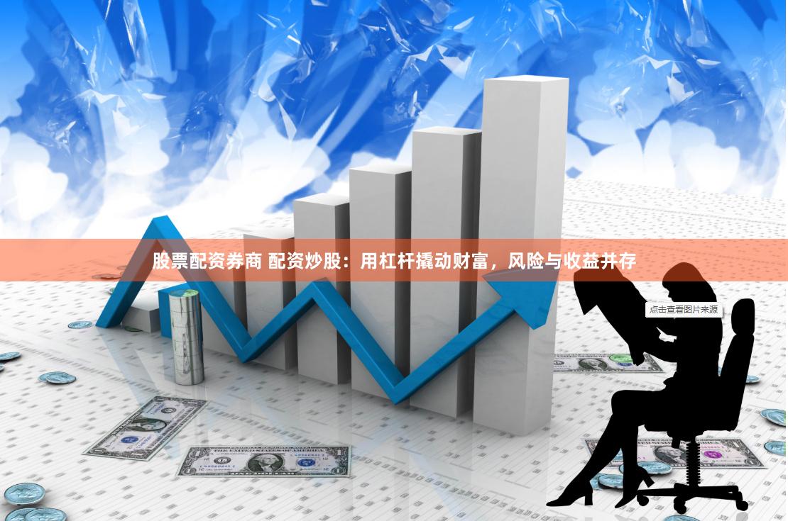 股票配资券商 配资炒股：用杠杆撬动财富，风险与收益并存