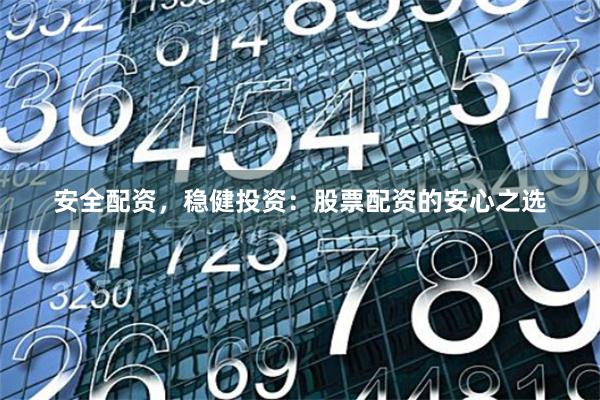 安全配资，稳健投资：股票配资的安心之选