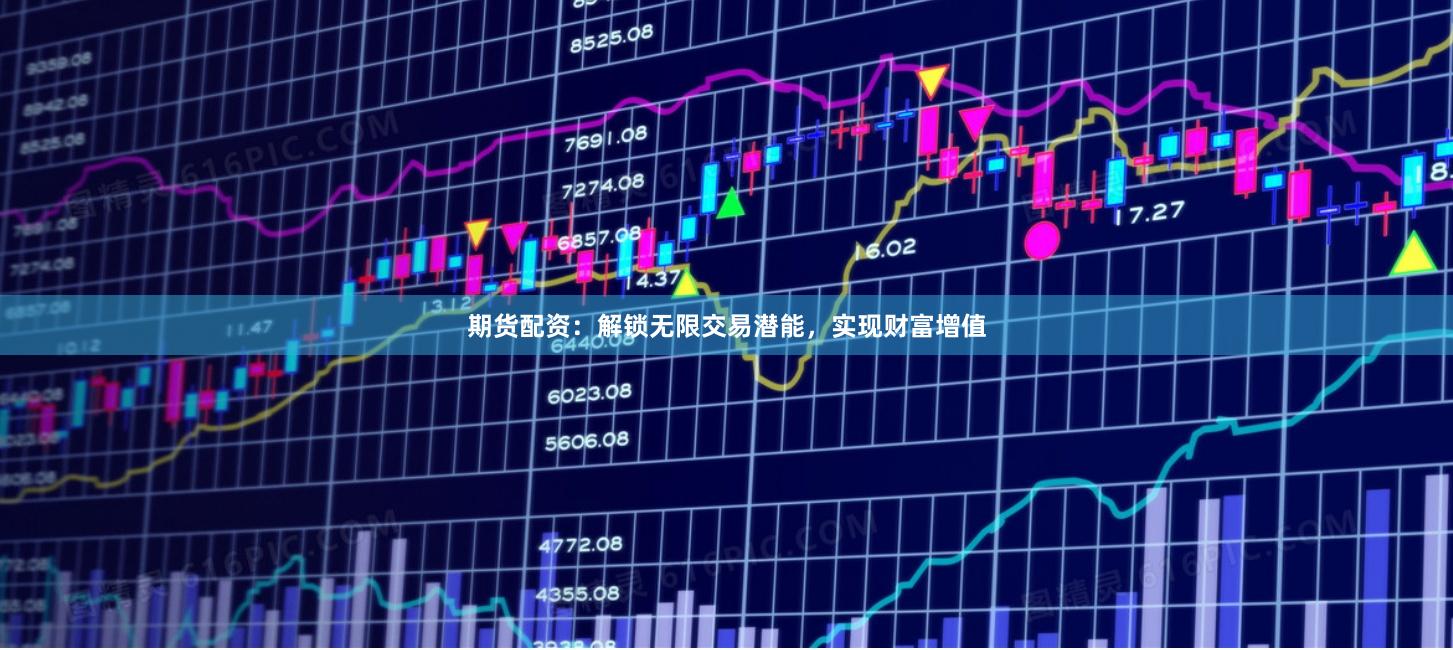 期货配资：解锁无限交易潜能，实现财富增值