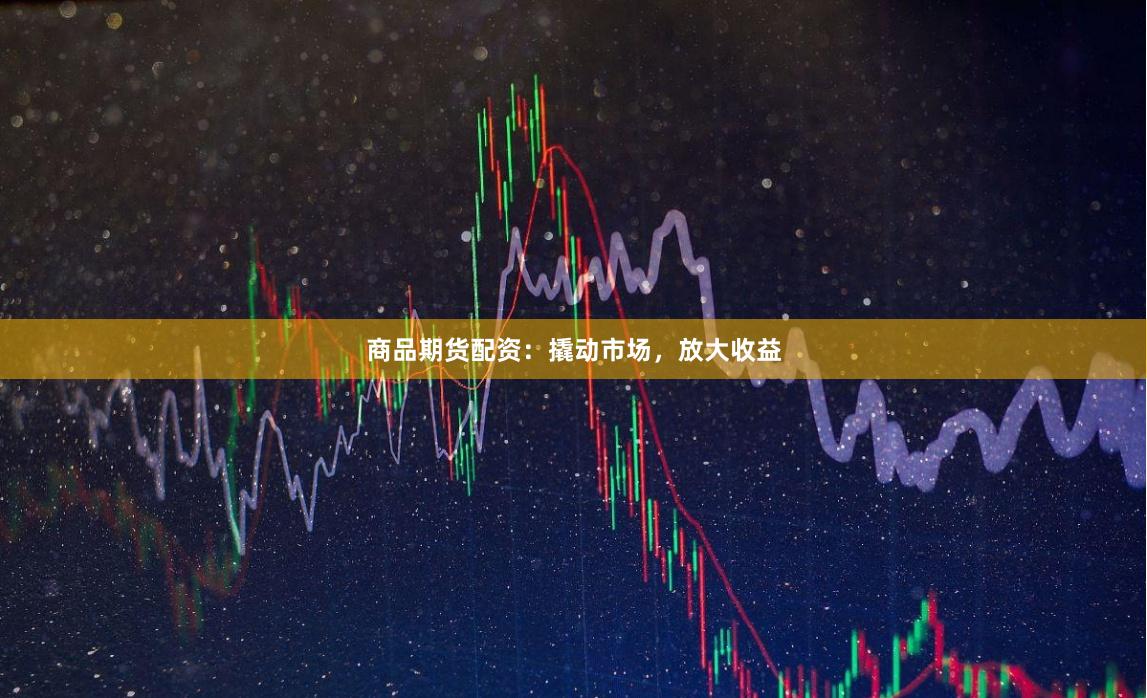 商品期货配资：撬动市场，放大收益