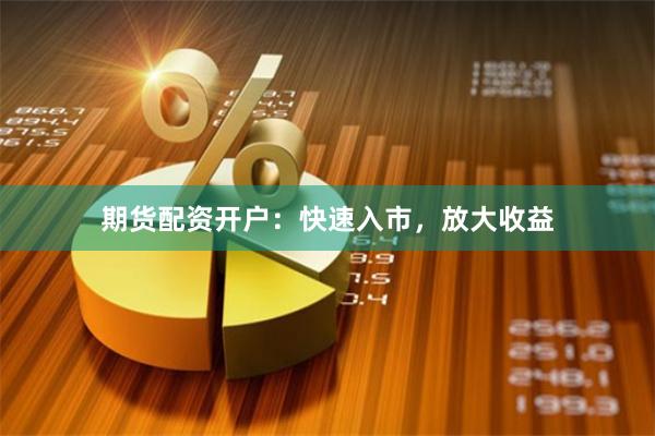 期货配资开户：快速入市，放大收益