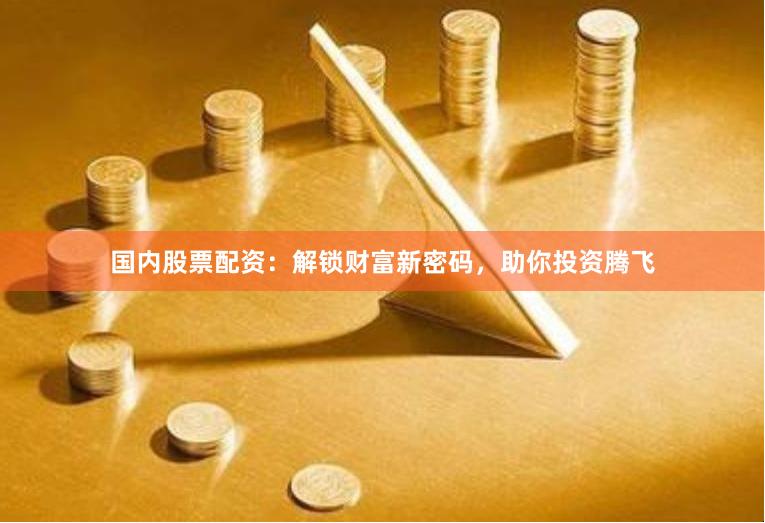 国内股票配资：解锁财富新密码，助你投资腾飞